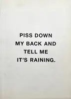 PISS DOWN MY BACK AND TELL ME IT'S RAINING